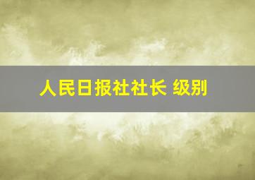 人民日报社社长 级别